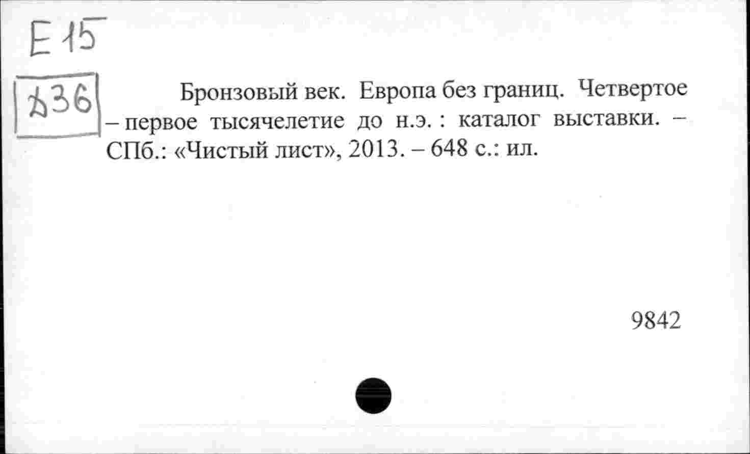 ﻿Бронзовый век. Европа без границ. Четвертое - первое тысячелетие до н.э. : каталог выставки. -СПб.: «Чистый лист», 2013. - 648 с.: ил.
9842